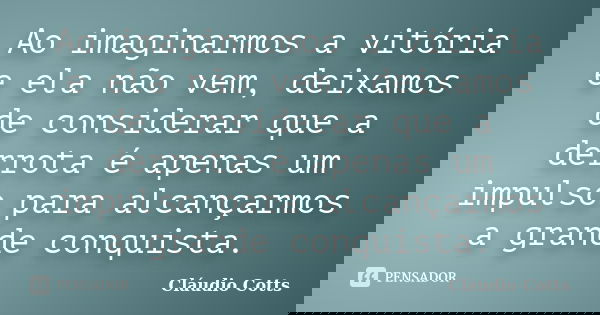 Ao imaginarmos a vitória e ela não vem, deixamos de considerar que a derrota é apenas um impulso para alcançarmos a grande conquista.... Frase de Cláudio Cotts.