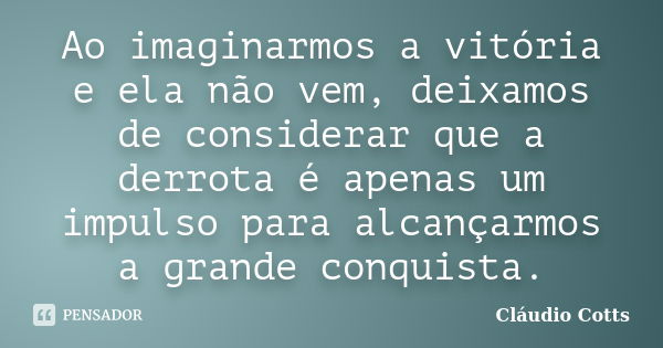 Ao imaginarmos a vitória e ela não vem, deixamos de considerar que a derrota é apenas um impulso para alcançarmos a grande conquista.... Frase de Cláudio Cotts.