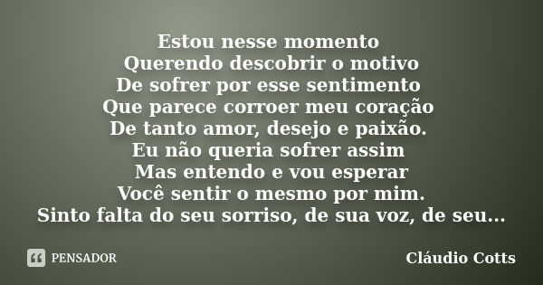 Estou nesse momento Querendo descobrir o motivo De sofrer por esse sentimento Que parece corroer meu coração De tanto amor, desejo e paixão. Eu não queria sofre... Frase de Claudio Cotts.