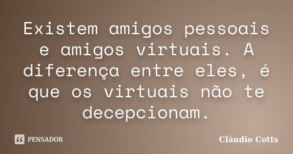 Existem amigos pessoais e amigos virtuais. A diferença entre eles, é que os virtuais não te decepcionam.... Frase de Cláudio Cotts.