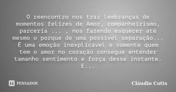 O reencontro nos traz lembranças de momentos felizes de Amor, companheirismo, parceria ... , nos fazendo esquecer até mesmo o porque de uma possível separação..... Frase de Cláudio Cotts.