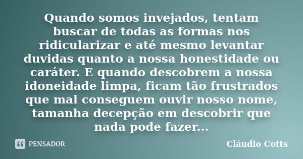 Quando somos invejados, tentam buscar de todas as formas nos ridicularizar e até mesmo levantar duvidas quanto a nossa honestidade ou caráter. E quando descobre... Frase de Claudio Cotts.