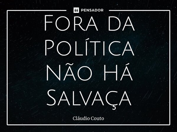 ⁠Fora da Política Não Há Salvação... Frase de Cláudio Couto.