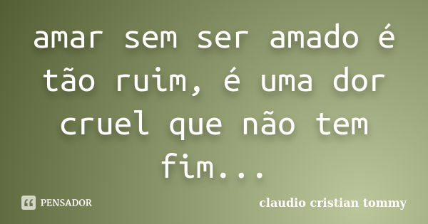 amar sem ser amado é tão ruim, é uma dor cruel que não tem fim...... Frase de claudio cristian tommy.