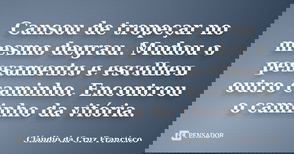 Cansou de tropeçar no mesmo degrau. Mudou o pensamento e escolheu outro caminho. Encontrou o caminho da vitória.... Frase de Cláudio da Cruz Francisco.