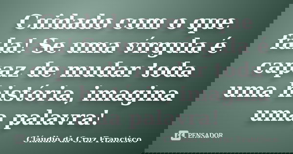 Cuidado com o que fala! Se uma vírgula é capaz de mudar toda uma história, imagina uma palavra!... Frase de Cláudio da Cruz Francisco.
