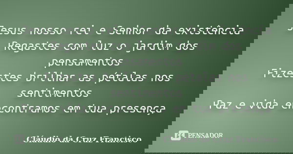 Jesus nosso rei e Senhor da existência Regastes com luz o jardim dos pensamentos Fizestes brilhar as pétalas nos sentimentos Paz e vida encontramos em tua prese... Frase de Cláudio da Cruz Francisco.