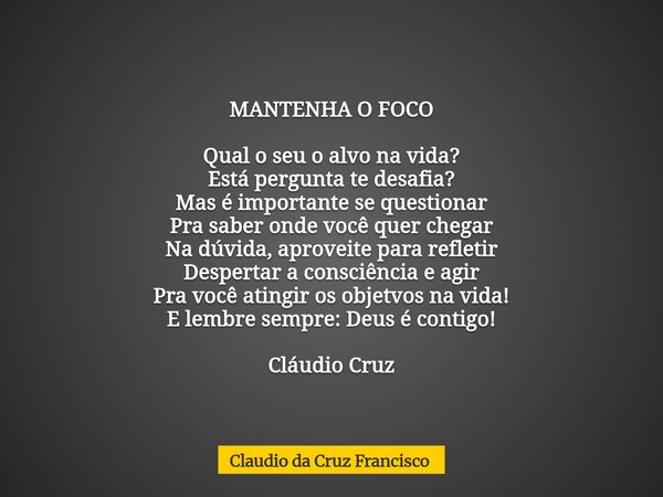 MANTENHA O FOCO Qual o seu o alvo na vida? Está pergunta te desafia? Mas é importante se questionar Pra saber onde você quer chegar Na dúvida, aproveite para re... Frase de Claudio da Cruz Francisco.
