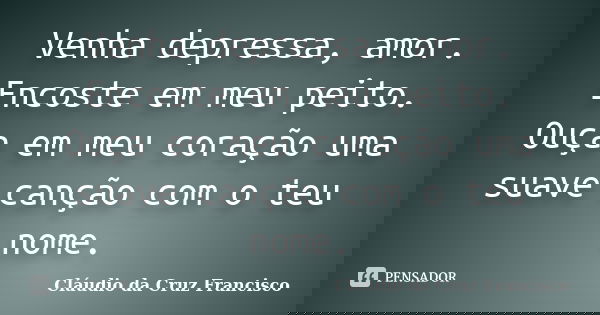 Venha depressa, amor. Encoste em meu peito. Ouça em meu coração uma suave canção com o teu nome.... Frase de Cláudio da Cruz Francisco.