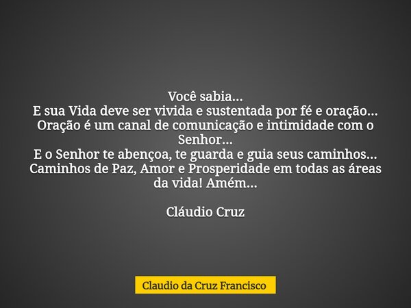 Você sabia... E sua Vida deve ser vivida e sustentada por fé e oração... Oração é um canal de comunicação e intimidade com o Senhor... E o Senhor te abençoa, te... Frase de Claudio da Cruz Francisco.