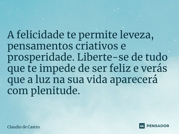 ⁠A felicidade te permite leveza, pensamentos criativos e prosperidade. Liberte-se de tudo que te impede de ser feliz e verás que a luz na sua vida aparecerá com... Frase de Cláudio de Castro.