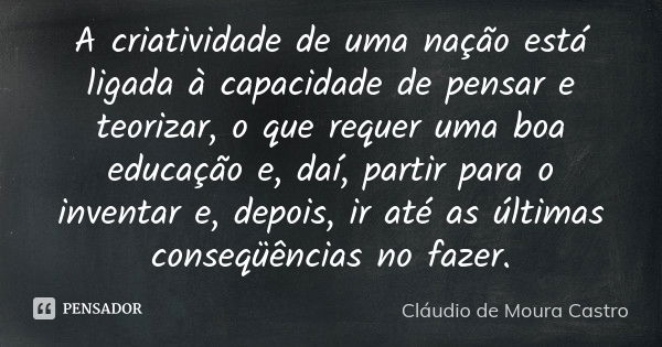 A criatividade de uma nação está ligada à capacidade de pensar e teorizar, o que requer uma boa educação e, daí, partir para o inventar e, depois, ir até as últ... Frase de Cláudio de Moura Castro.