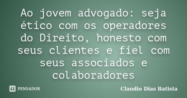 Ao jovem advogado: seja ético com os operadores do Direito, honesto com seus clientes e fiel com seus associados e colaboradores... Frase de Claudio Dias Batista.