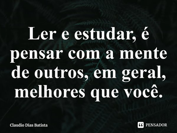 ⁠Ler e estudar, é pensar com a mente de outros, em geral, melhores que você.... Frase de Claudio Dias Batista.