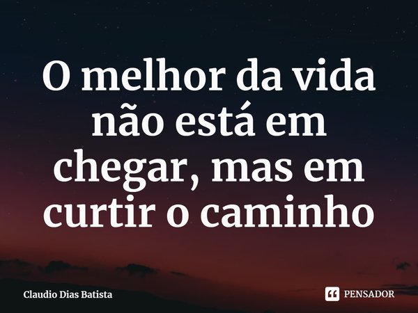 ⁠O melhor da vida não está em chegar, mas em curtir o caminho... Frase de Claudio Dias Batista.