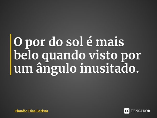 ⁠O por do sol é mais belo quando visto por um ângulo inusitado.... Frase de Claudio Dias Batista.