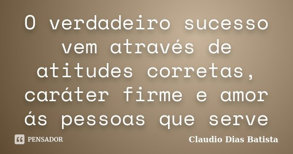 O verdadeiro sucesso vem através de atitudes corretas, caráter firme e amor ás pessoas que serve... Frase de Claudio Dias Batista.