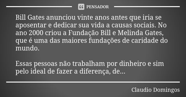 Bill Gates anunciou vinte anos antes que iria se aposentar e dedicar sua vida a causas sociais. No ano 2000 criou a Fundação Bill e Melinda Gates, que é uma das... Frase de CLAUDIO DOMINGOS.