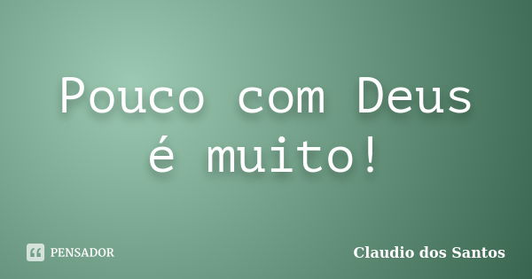 Pouco com Deus é muito!... Frase de Claudio dos Santos.