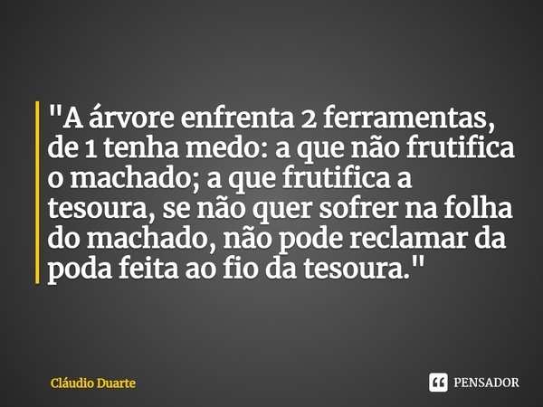 ⁠"A árvore enfrenta 2 ferramentas, de 1 tenha medo: a que não frutifica o machado; a que frutifica a tesoura, se não quer sofrer na folha do machado, não p... Frase de Claudio Duarte.