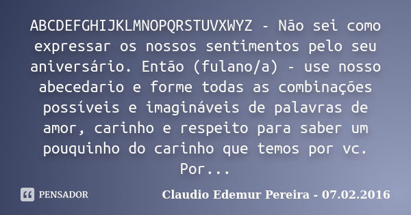 ABCDEFGHIJKLMNOPQRSTUVXWYZ - Não sei como expressar os nossos sentimentos pelo seu aniversário. Então (fulano/a) - use nosso abecedario e forme todas as combina... Frase de Claudio Edemur Pereira - 07.02.2016.