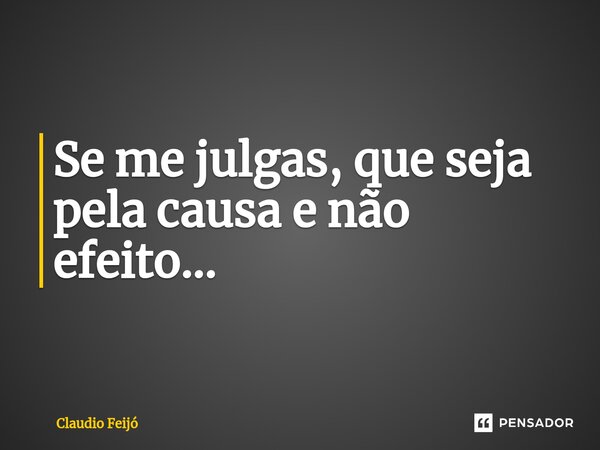 Se me julgas, que seja pela causa e não efeito...⁠... Frase de Claudio Feijó.