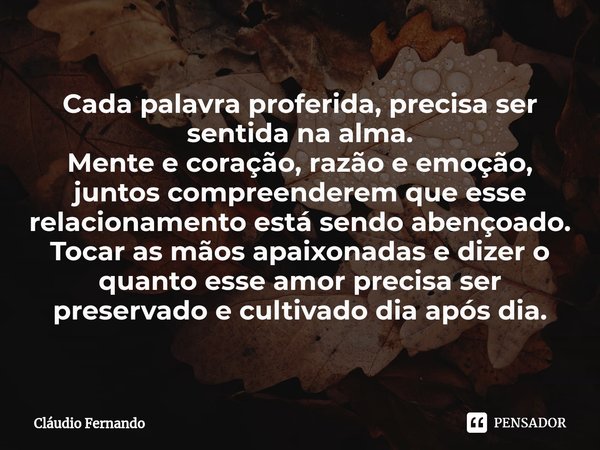 ⁠Cada palavra proferida, precisa ser sentida na alma.
Mente e coração, razão e emoção, juntos compreenderem que esse relacionamento está sendo abençoado.
Tocar ... Frase de Claudio Fernando.