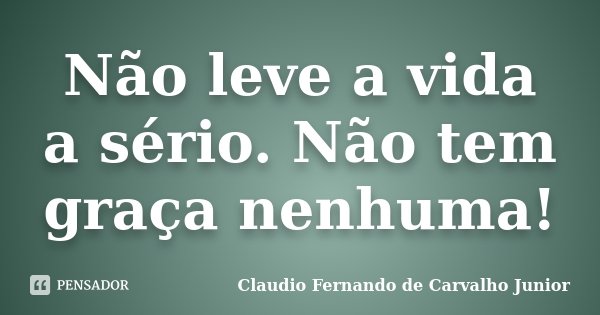 Não leve a vida a sério. Não tem graça nenhuma!... Frase de Claudio Fernando de Carvalho Junior.