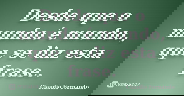 Desde que o mundo é mundo, que se diz esta frase.... Frase de Claudio Fernando.