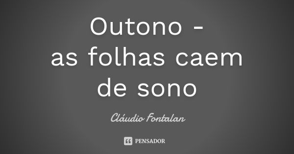 Outono -
as folhas caem
de sono... Frase de Cláudio Fontalan.