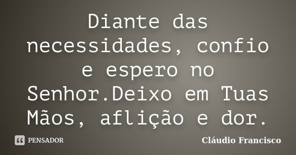 Diante das necessidades, confio e espero no Senhor.Deixo em Tuas Mãos, aflição e dor.... Frase de Cláudio Francisco.