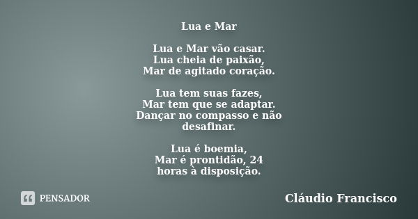 Lua e Mar Lua e Mar vão casar. Lua cheia de paixão, Mar de agitado coração. Lua tem suas fazes, Mar tem que se adaptar. Dançar no compasso e não desafinar. Lua ... Frase de Cláudio Francisco.