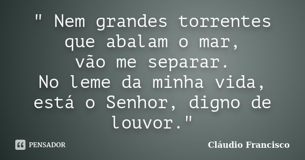 " Nem grandes torrentes que abalam o mar, vão me separar. No leme da minha vida, está o Senhor, digno de louvor."... Frase de Cláudio Francisco.