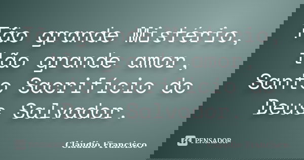 Tão grande Mistério, tão grande amor, Santo Sacrifício do Deus Salvador.... Frase de Cláudio Francisco.