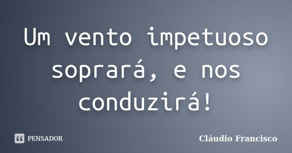 Um vento impetuoso soprará, e nos conduzirá!... Frase de Cláudio Francisco.