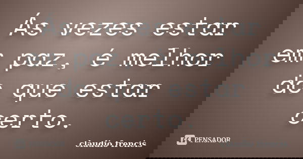 Ás vezes estar em paz, é melhor do que estar certo.... Frase de Claudio Frencis.