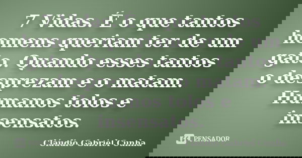 7 Vidas. É o que tantos homens queriam ter de um gato. Quando esses tantos o desprezam e o matam. Humanos tolos e insensatos.... Frase de Cláudio Gabriel Cunha.