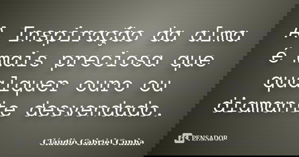 A Inspiração da alma é mais preciosa que qualquer ouro ou diamante desvendado.... Frase de Cláudio Gabriel Cunha.