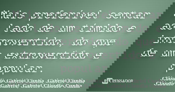 Mais preferível sentar ao lado de um tímido e introvertido, do que de um extrovertido e popular.... Frase de Cláudio Gabriel Cunha, Gabriel Cunha, Cláudio Gabriel, Gabriel Cláudio Cunha.
