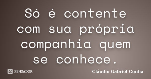 Só é contente com sua própria companhia quem se conhece.... Frase de Cláudio Gabriel Cunha.