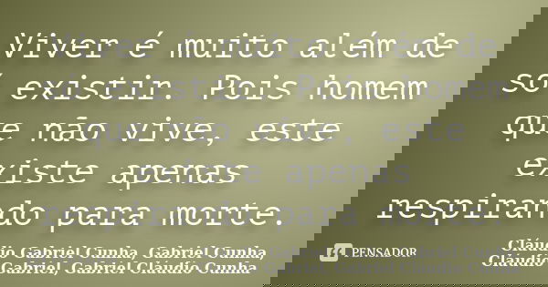 Viver é muito além de só existir. Pois homem que não vive, este existe apenas respirando para morte.... Frase de Cláudio Gabriel Cunha, Gabriel Cunha, Cláudio Gabriel, Gabriel Cláudio Cunha.