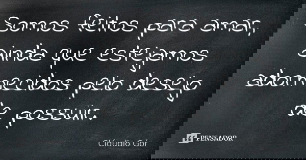 Somos feitos para amar, ainda que estejamos adormecidos pelo desejo de possuir.... Frase de Cláudio Gór.