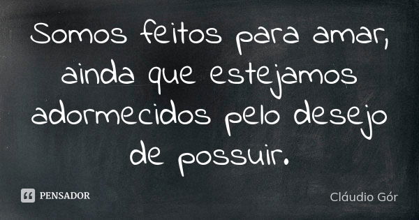 Somos feitos para amar, ainda que estejamos adormecidos pelo desejo de possuir.... Frase de Cláudio Gór.