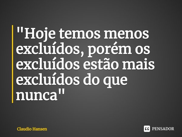 "Hoje temos menos excluídos, porém os excluídos estão mais excluídos do que nunca"... Frase de Claudio Hansen.