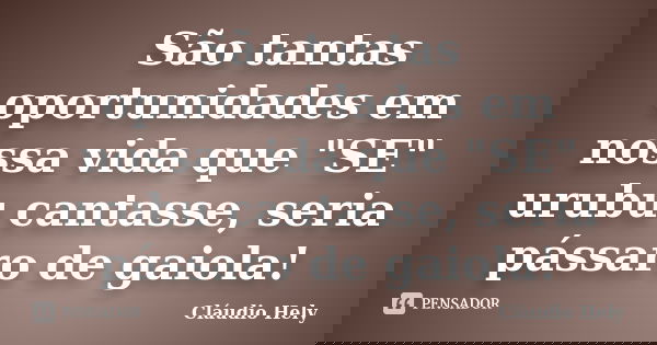 São tantas oportunidades em nossa vida que "SE" urubu cantasse, seria pássaro de gaiola!... Frase de Cláudio Hely.