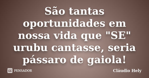 São tantas oportunidades em nossa vida que "SE" urubu cantasse, seria pássaro de gaiola!... Frase de Cláudio Hely.