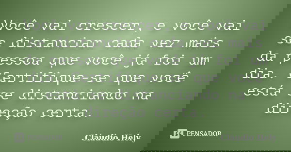 Você vai crescer, e você vai se distanciar cada vez mais da pessoa que você já foi um dia. Certifique-se que você está se distanciando na direção certa.... Frase de Cláudio Hely.