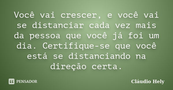 Você vai crescer, e você vai se distanciar cada vez mais da pessoa que você já foi um dia. Certifique-se que você está se distanciando na direção certa.... Frase de Cláudio Hely.