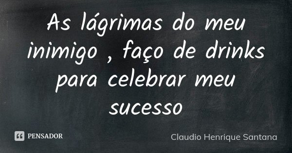 As lágrimas do meu inimigo , faço de drinks para celebrar meu sucesso... Frase de Claudio Henrique Santana.