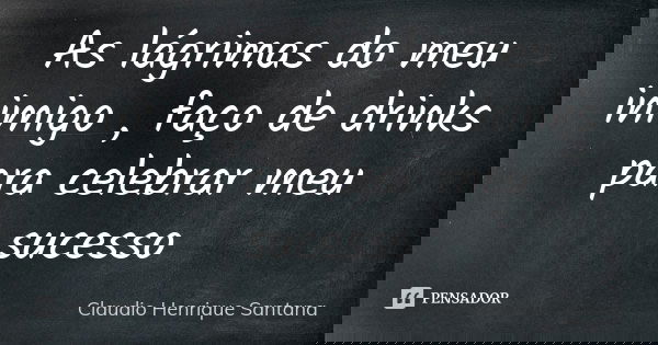 As lágrimas do meu inimigo , faço de drinks para celebrar meu sucesso... Frase de Claudio Henrique Santana.